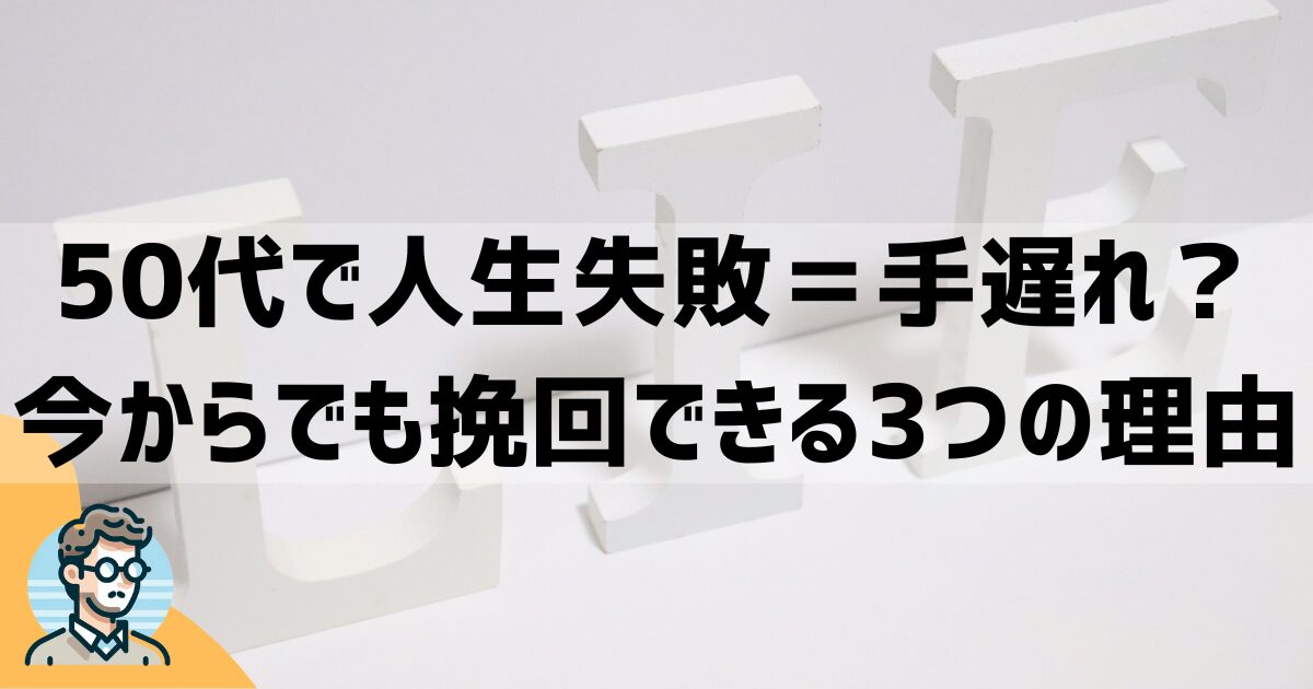 「50代で人生失敗＝手遅れ」は本当？今からでも挽回できる3つの理由